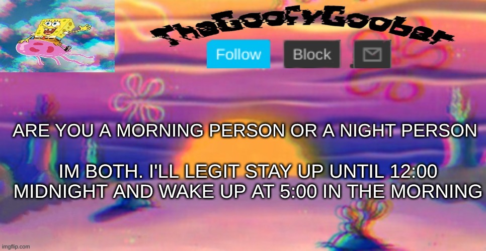 TheGoofy_Goober's Announcement Template | ARE YOU A MORNING PERSON OR A NIGHT PERSON; IM BOTH. I'LL LEGIT STAY UP UNTIL 12:00 MIDNIGHT AND WAKE UP AT 5:00 IN THE MORNING | image tagged in thegoofy_goober's announcement template | made w/ Imgflip meme maker