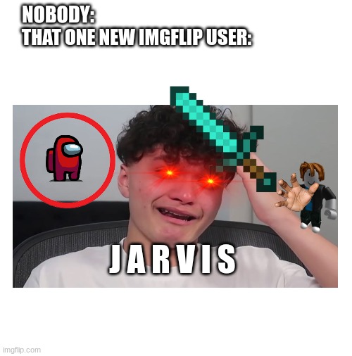 Bro those new users tho |  THAT ONE NEW IMGFLIP USER:; NOBODY:; J A R V I S | image tagged in blank white template,jarvis,new users,oh wow are you actually reading these tags,stop reading the tags | made w/ Imgflip meme maker