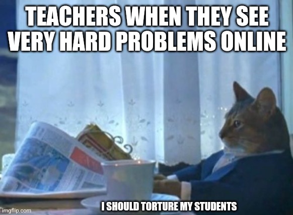 Hard | TEACHERS WHEN THEY SEE VERY HARD PROBLEMS ONLINE; I SHOULD TORTURE MY STUDENTS | image tagged in memes,i should buy a boat cat | made w/ Imgflip meme maker
