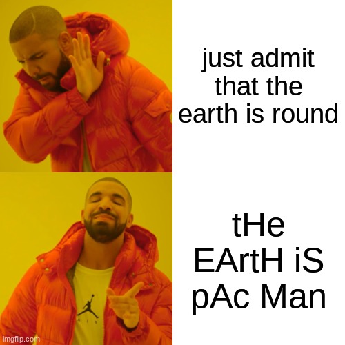 just admit that the earth is round tHe EArtH iS pAc Man | image tagged in memes,drake hotline bling | made w/ Imgflip meme maker