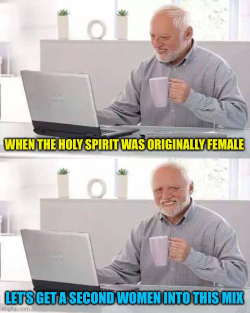 Hide the Pain Harold Meme | WHEN THE HOLY SPIRIT WAS ORIGINALLY FEMALE LET’S GET A SECOND WOMEN INTO THIS MIX | image tagged in memes,hide the pain harold | made w/ Imgflip meme maker