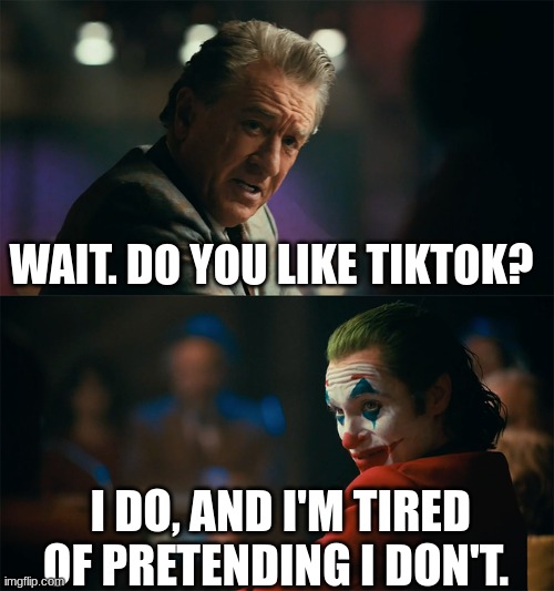 Shoutout to notakrustykrabb, he helped me embrace it. | WAIT. DO YOU LIKE TIKTOK? I DO, AND I'M TIRED OF PRETENDING I DON'T. | image tagged in i'm tired of pretending it's not | made w/ Imgflip meme maker