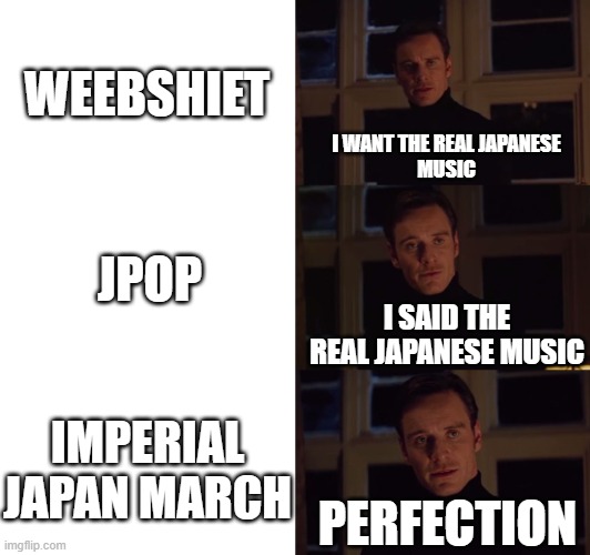 e | WEEBSHIET; I WANT THE REAL JAPANESE
MUSIC; JPOP; I SAID THE REAL JAPANESE MUSIC; IMPERIAL JAPAN MARCH; PERFECTION | image tagged in perfection | made w/ Imgflip meme maker