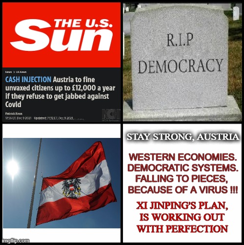 ...and it's happening again !!! Right under our noses. |  STAY STRONG, AUSTRIA; WESTERN ECONOMIES.
DEMOCRATIC SYSTEMS.
FALLING TO PIECES, 
BECAUSE OF A VIRUS !!! XI JINPING'S PLAN,
IS WORKING OUT
WITH PERFECTION | image tagged in meme,vaccination,dictator,xi jinping,surreal,deep thoughts | made w/ Imgflip meme maker