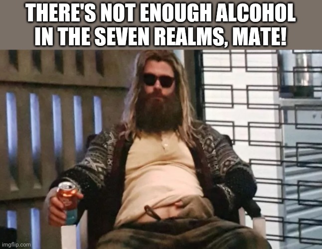 Fat Thor | THERE'S NOT ENOUGH ALCOHOL IN THE SEVEN REALMS, MATE! | image tagged in fat thor | made w/ Imgflip meme maker