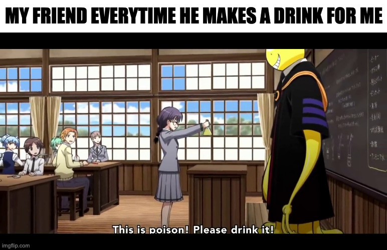 Assassination Classroom |  MY FRIEND EVERYTIME HE MAKES A DRINK FOR ME | image tagged in assassination classroom,memes,funny,meme,anime,relatable | made w/ Imgflip meme maker