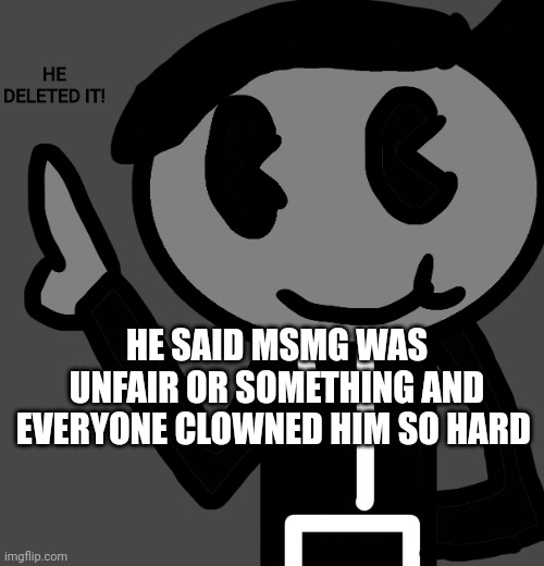 It was fun | HE DELETED IT! HE SAID MSMG WAS UNFAIR OR SOMETHING AND EVERYONE CLOWNED HIM SO HARD | image tagged in creatorbread points at words | made w/ Imgflip meme maker