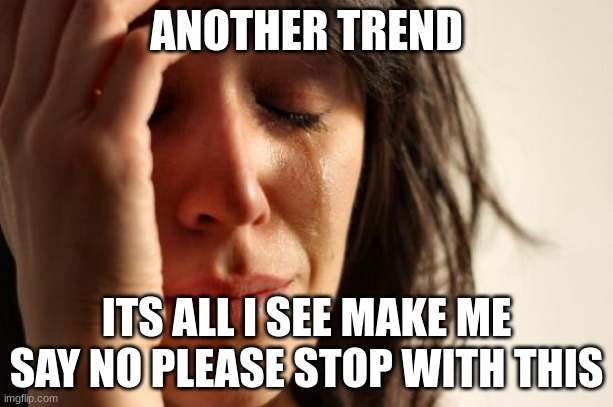 please the cringe... | ANOTHER TREND; ITS ALL I SEE MAKE ME SAY NO PLEASE STOP WITH THIS | image tagged in memes,first world problems | made w/ Imgflip meme maker