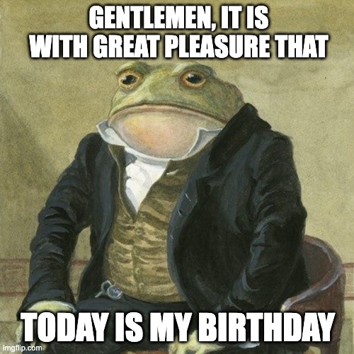 Birthday | GENTLEMEN, IT IS WITH GREAT PLEASURE THAT; TODAY IS MY BIRTHDAY | image tagged in gentlemen it is with great pleasure to inform you that,frog,happy birthday | made w/ Imgflip meme maker