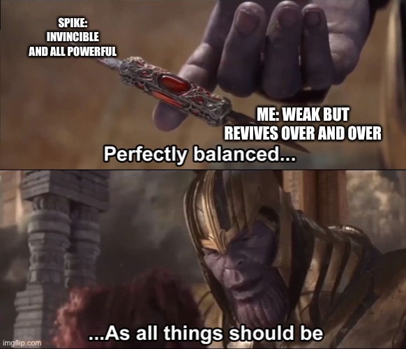 Thanos perfectly balanced as all things should be | SPIKE: INVINCIBLE AND ALL POWERFUL; ME: WEAK BUT REVIVES OVER AND OVER | image tagged in thanos perfectly balanced as all things should be | made w/ Imgflip meme maker
