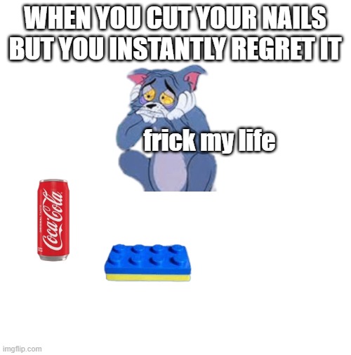 regret | WHEN YOU CUT YOUR NAILS BUT YOU INSTANTLY REGRET IT; frick my life | image tagged in blank white template | made w/ Imgflip meme maker