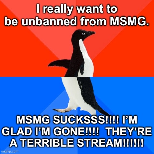 Friggin Danny | I really want to be unbanned from MSMG. MSMG SUCKSSS!!!! I’M GLAD I’M GONE!!!!  THEY’RE
A TERRIBLE STREAM!!!!!! | image tagged in memes,socially awesome awkward penguin | made w/ Imgflip meme maker