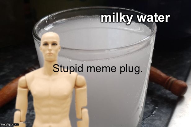 Milky water | Stupid meme plug. | image tagged in milky water | made w/ Imgflip meme maker
