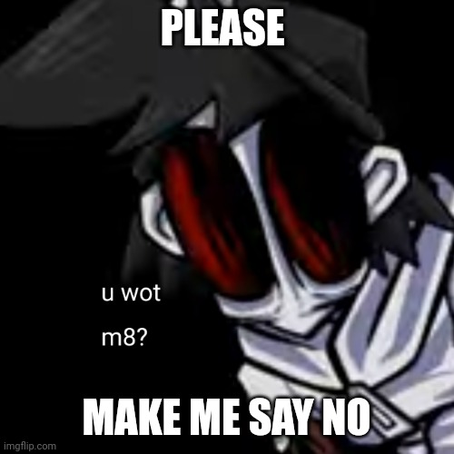 u wot m8 gold | PLEASE; MAKE ME SAY NO | image tagged in u wot m8 gold | made w/ Imgflip meme maker