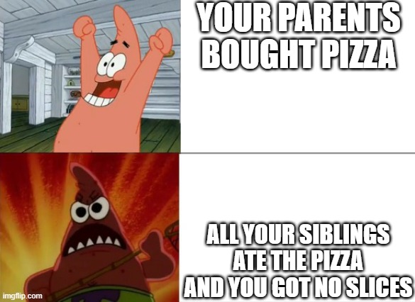 omg :0 | YOUR PARENTS BOUGHT PIZZA; ALL YOUR SIBLINGS ATE THE PIZZA AND YOU GOT NO SLICES | image tagged in patrick star happy and angry | made w/ Imgflip meme maker