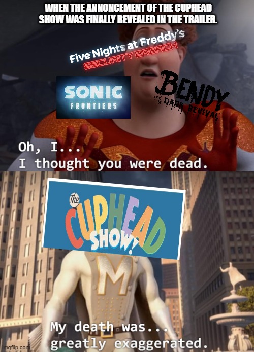 Cuphead Show! Release Date Revealed | WHEN THE ANNONCEMENT OF THE CUPHEAD SHOW WAS FINALLY REVEALED IN THE TRAILER. | image tagged in i thought you were dead,bendy and the dark revival,sonic frontiers,fnaf security breach,cuphead show | made w/ Imgflip meme maker