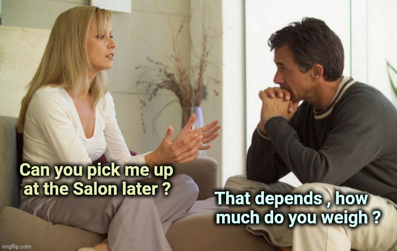 Ask a silly question | Can you pick me up
   at the Salon later ? That depends , how    
much do you weigh ? | image tagged in couple talking,wait what,heavy,weight lifting | made w/ Imgflip meme maker