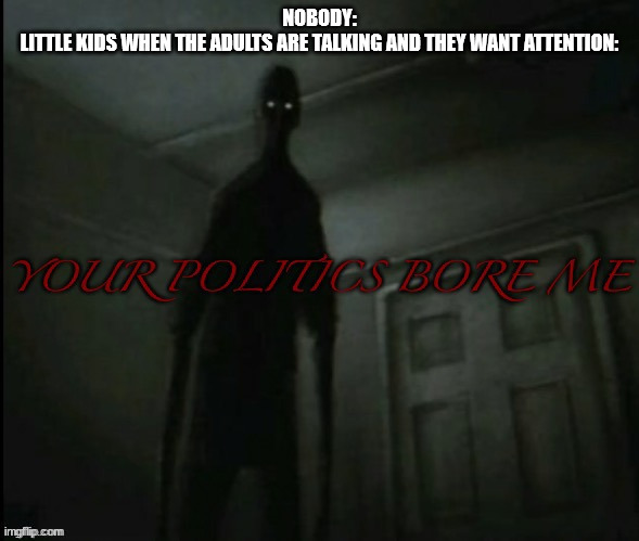 Your politics bore me | NOBODY:
LITTLE KIDS WHEN THE ADULTS ARE TALKING AND THEY WANT ATTENTION: | image tagged in your politics bore me | made w/ Imgflip meme maker