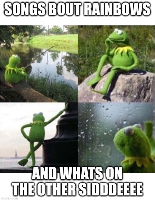 blank kermit waiting | SONGS BOUT RAINBOWS AND WHATS ON THE OTHER SIDDDEEEE | image tagged in blank kermit waiting | made w/ Imgflip meme maker