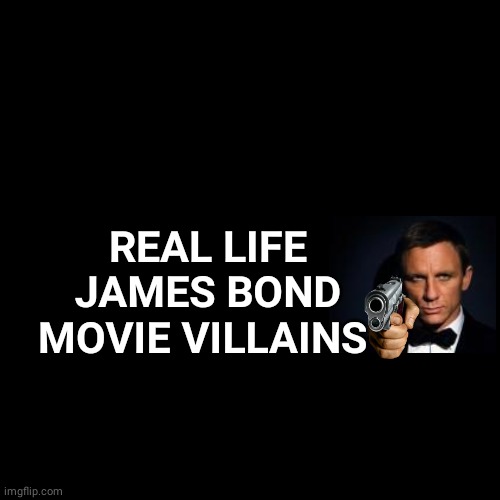 James Bond Movie Villains Template 2 | REAL LIFE JAMES BOND MOVIE VILLAINS | image tagged in black box | made w/ Imgflip meme maker