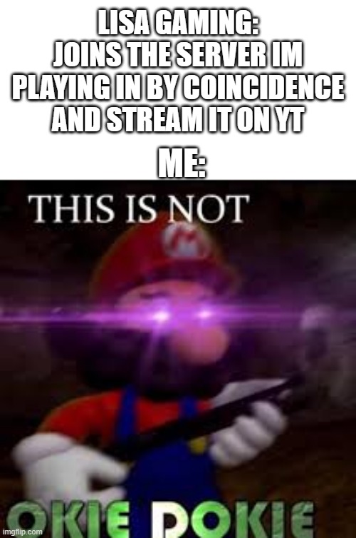 not going to be okie dokie | LISA GAMING: JOINS THE SERVER IM PLAYING IN BY COINCIDENCE AND STREAM IT ON YT; ME: | image tagged in this is not okie dokie | made w/ Imgflip meme maker