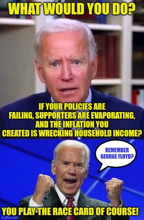 Nothing says desperate like pretending you care about Black Americans when you've ignored them for Mexican citizens...for a year |  WHAT WOULD YOU DO? IF YOUR POLICIES ARE FAILING, SUPPORTERS ARE EVAPORATING, AND THE INFLATION YOU CREATED IS WRECKING HOUSEHOLD INCOME? REMEMBER GEORGE FLOYD? YOU PLAY THE RACE CARD OF COURSE! | image tagged in slow joe biden dementia face,joe biden fists angry,mexico,black,hypocrisy | made w/ Imgflip meme maker