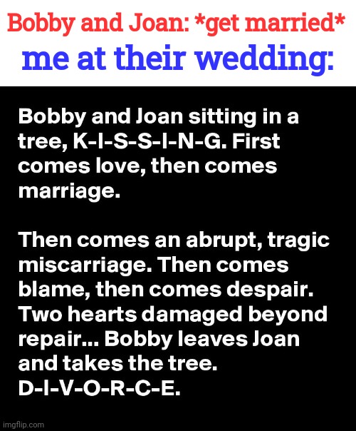This isn't nice |  Bobby and Joan: *get married*; me at their wedding: | image tagged in sitting in a tree dark version,i am the greatest villain of all time,dark humor,wtf,that's the evilest thing i can imagine | made w/ Imgflip meme maker