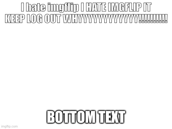 Stop keeping log out | I hate imgflip I HATE IMGFLIP IT KEEP LOG OUT WHYYYYYYYYYYYY!!!!!!!!!! BOTTOM TEXT | image tagged in blank white template | made w/ Imgflip meme maker