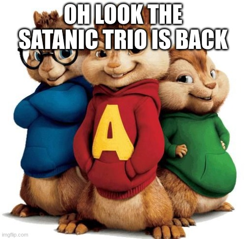 Alvin and the chipmunks | OH LOOK THE SATANIC TRIO IS BACK | image tagged in alvin and the chipmunks | made w/ Imgflip meme maker