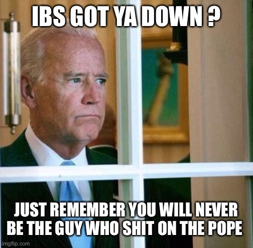 Sad Joe Biden | IBS GOT YA DOWN ? JUST REMEMBER YOU WILL NEVER BE THE GUY WHO SHIT ON THE POPE | image tagged in sad joe biden | made w/ Imgflip meme maker