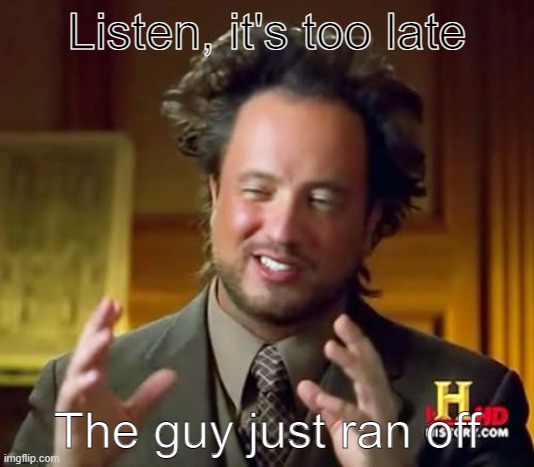 Running off | Listen, it's too late; The guy just ran off | image tagged in memes,ancient aliens | made w/ Imgflip meme maker