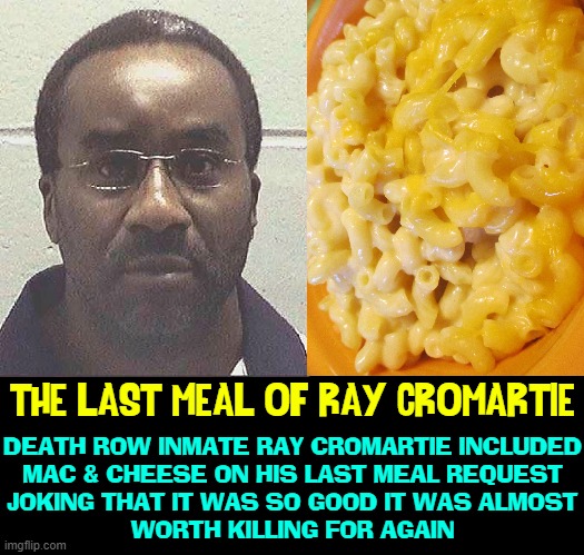 A Meal Worth Dying For | THE LAST MEAL OF RAY CROMARTIE; DEATH ROW INMATE RAY CROMARTIE INCLUDED
MAC & CHEESE ON HIS LAST MEAL REQUEST
JOKING THAT IT WAS SO GOOD IT WAS ALMOST
WORTH KILLING FOR AGAIN | image tagged in vince vance,mac and cheese,macaroni and cheese,memes,last request | made w/ Imgflip meme maker