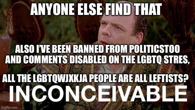 It’s so weird | ANYONE ELSE FIND THAT; ALSO I’VE BEEN BANNED FROM POLITICSTOO AND COMMENTS DISABLED ON THE LGBTQ STRES, ALL THE LGBTQWJXKJA PEOPLE ARE ALL LEFTISTS? | image tagged in lgbtq,stupid liberals | made w/ Imgflip meme maker