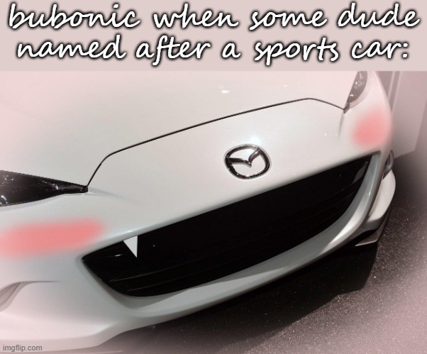 hentai miata, idk | bubonic when some dude named after a sports car: | image tagged in miata | made w/ Imgflip meme maker