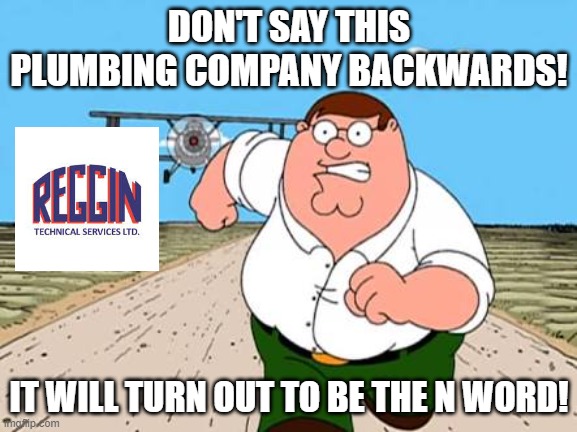 Don't say this plumbing company backwards! | DON'T SAY THIS PLUMBING COMPANY BACKWARDS! IT WILL TURN OUT TO BE THE N WORD! | image tagged in peter griffin running away for a plane | made w/ Imgflip meme maker