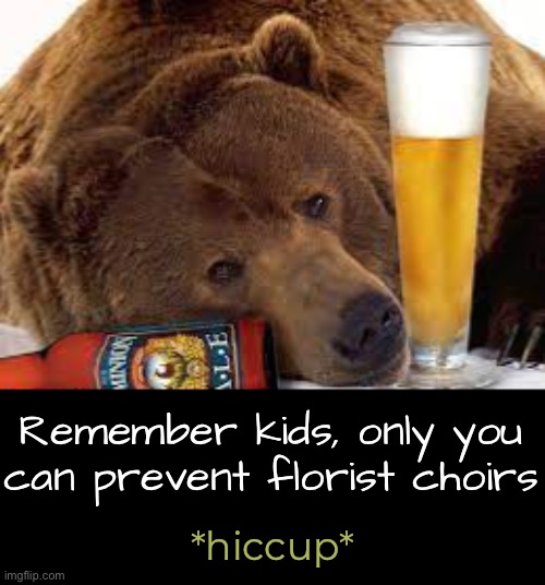 Remember kids, only you can prevent florist choirs *hiccup* | made w/ Imgflip meme maker