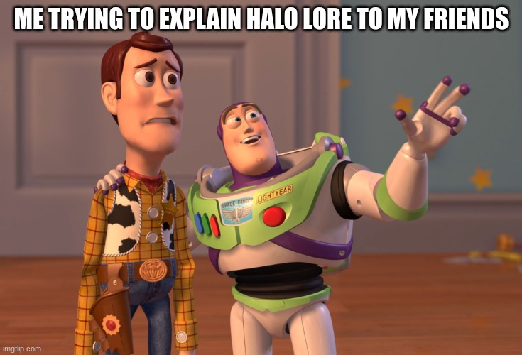wHy CaNt AnYoNe UnDeRsTaNd Me?! | ME TRYING TO EXPLAIN HALO LORE TO MY FRIENDS | image tagged in memes,x x everywhere,halo,one does not simply | made w/ Imgflip meme maker