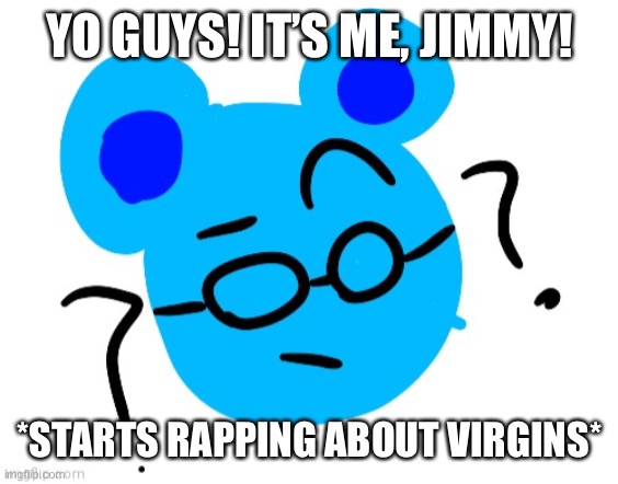 Jummy confused | YO GUYS! IT’S ME, JIMMY! *STARTS RAPPING ABOUT VIRGINS* | image tagged in jummy confused | made w/ Imgflip meme maker