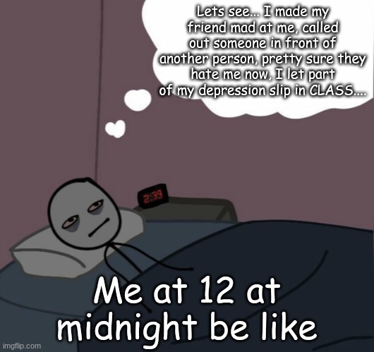 Yeah... i really shouldn't have said that or let it slip. | Lets see... I made my friend mad at me, called out someone in front of another person, pretty sure they hate me now, I let part of my depression slip in CLASS.... Me at 12 at midnight be like | image tagged in lying awake,depression sadness hurt pain anxiety,mistakes | made w/ Imgflip meme maker