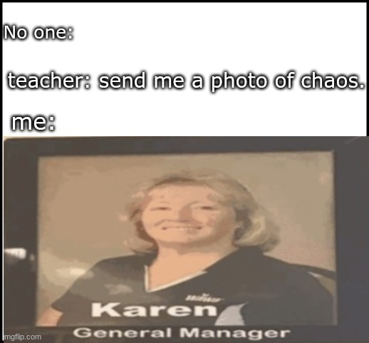 chaos | No one:; teacher: send me a photo of chaos. me: | image tagged in karen,chaos,oh no | made w/ Imgflip meme maker