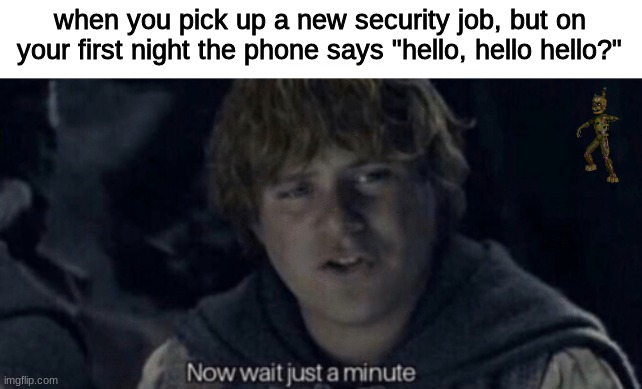 hold up, wait a minute | when you pick up a new security job, but on your first night the phone says "hello, hello hello?" | image tagged in samwise now wait just a minute,fnaf,five nights at freddys,five nights at freddy's | made w/ Imgflip meme maker
