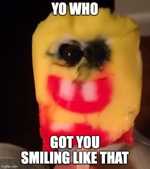 spogblob smiling to daym hart | YO WHO; GOT YOU SMILING LIKE THAT | image tagged in cursed spongebob popsicle | made w/ Imgflip meme maker
