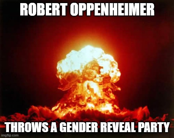 Nuclear Explosion | ROBERT OPPENHEIMER; THROWS A GENDER REVEAL PARTY | image tagged in memes,nuclear explosion | made w/ Imgflip meme maker