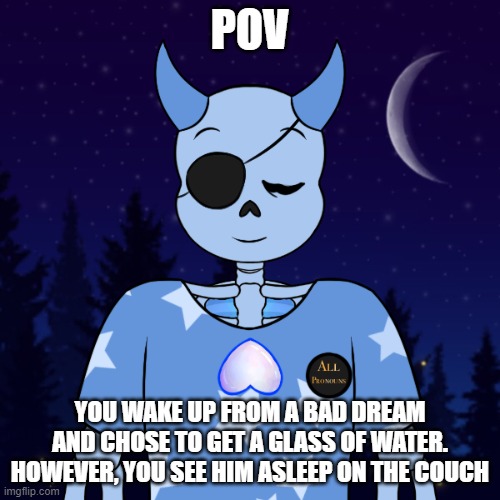 Now What? (Please do not power play or use OP OC's) | POV; YOU WAKE UP FROM A BAD DREAM AND CHOSE TO GET A GLASS OF WATER. HOWEVER, YOU SEE HIM ASLEEP ON THE COUCH | image tagged in seven deadly sins,as sanses,part one | made w/ Imgflip meme maker