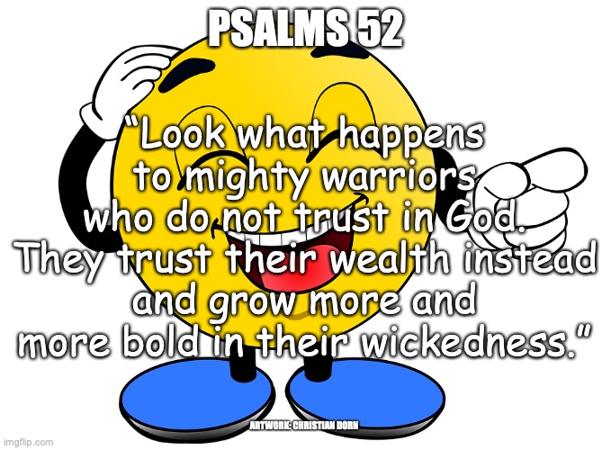 The Last Laugh | PSALMS 52; “Look what happens to mighty warriors
who do not trust in God.
They trust their wealth instead
and grow more and more bold in their wickedness.”; ARTWORK: CHRISTIAN DORN | image tagged in evil liar | made w/ Imgflip meme maker