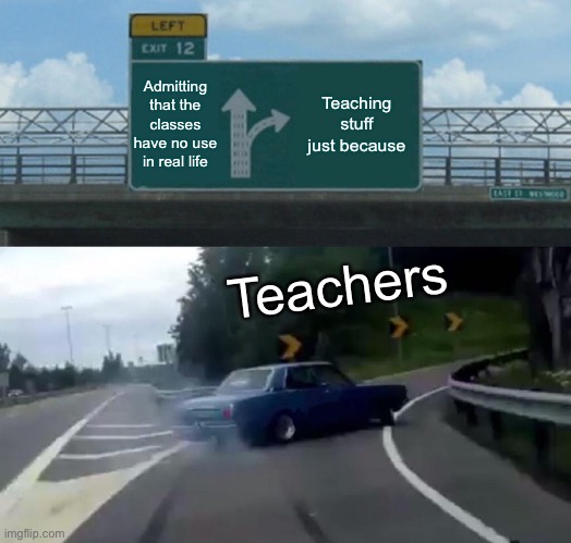 Left Exit 12 Off Ramp | Admitting that the classes have no use in real life; Teaching stuff just because; Teachers | image tagged in memes,left exit 12 off ramp | made w/ Imgflip meme maker