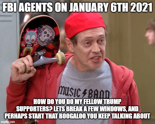Fellow Trump Supporters | FBI AGENTS ON JANUARY 6TH 2021; HOW DO YOU DO MY FELLOW TRUMP SUPPORTERS? LETS BREAK A FEW WINDOWS, AND PERHAPS START THAT BOOGALOO YOU KEEP TALKING ABOUT | image tagged in steve buscemi fellow kids,fbi,false flag,how do you do fellow kids | made w/ Imgflip meme maker