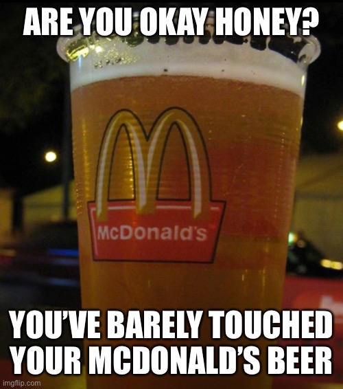 ARE YOU OKAY HONEY? YOU’VE BARELY TOUCHED YOUR MCDONALD’S BEER | made w/ Imgflip meme maker