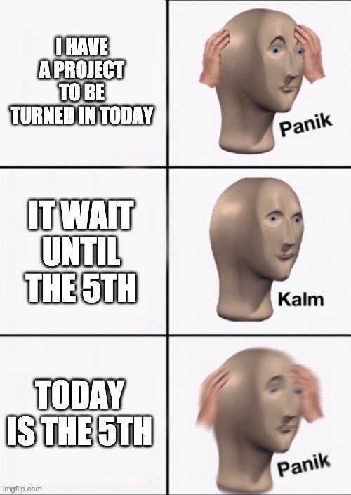 not that history essay. | I HAVE A PROJECT TO BE TURNED IN TODAY; IT WAIT UNTIL THE 5TH; TODAY IS THE 5TH | image tagged in stonks panic calm panic,assinments,a train hitting a school bus | made w/ Imgflip meme maker