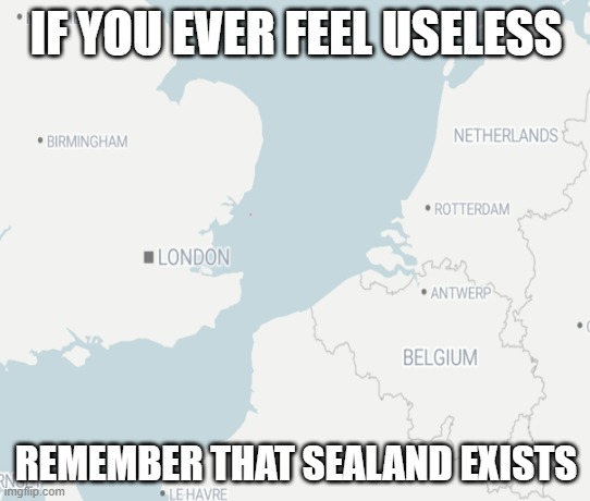 Like seriously, it was used in WW2 for supplying and now barely anyone talks about it | IF YOU EVER FEEL USELESS; REMEMBER THAT SEALAND EXISTS | image tagged in history | made w/ Imgflip meme maker